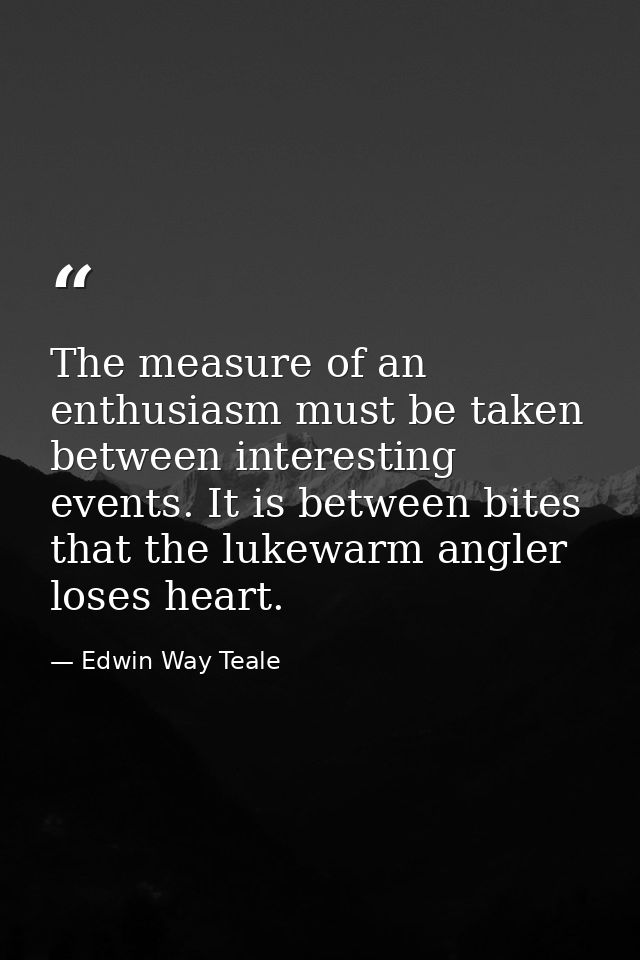 The measure of an enthusiasm must be taken between interesting events. It is between bites that the lukewarm angler lose — Edwin Way Teale