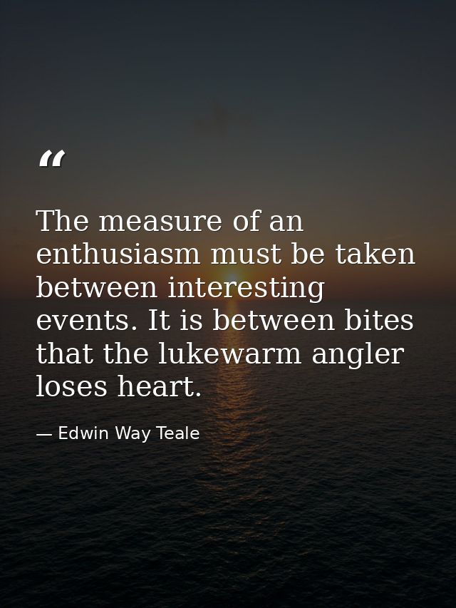 The measure of an enthusiasm must be taken between interesting events. It is between bites that the lukewarm angler lose — Edwin Way Teale