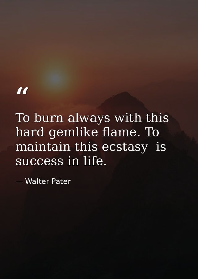 To burn always with this hard gemlike flame. To maintain this ecstasy  is success in life. — Walter Pater