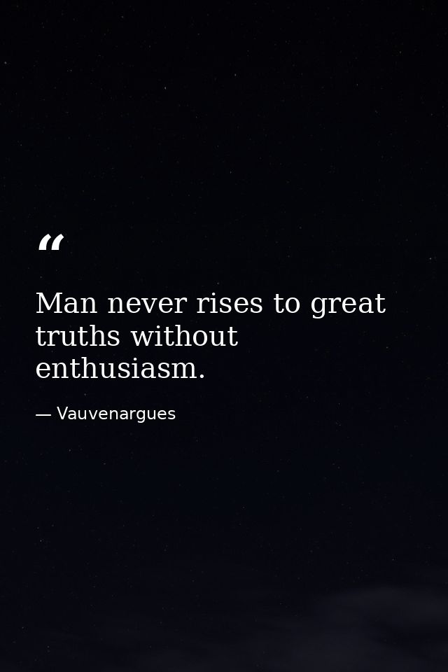 Man never rises to great truths without enthusiasm. — Vauvenargues