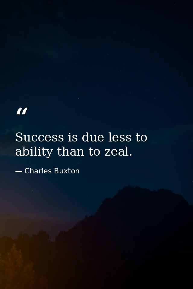 Success is due less to ability than to zeal. — Charles Buxton