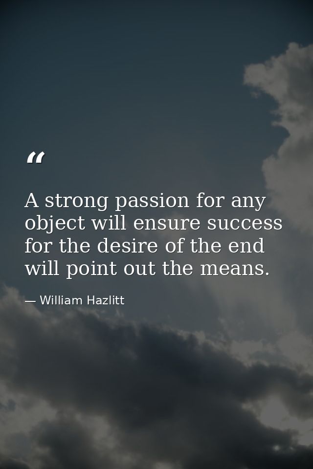 A strong passion for any object will ensure success  for the desire of the end will point out the means. — William Hazlitt
