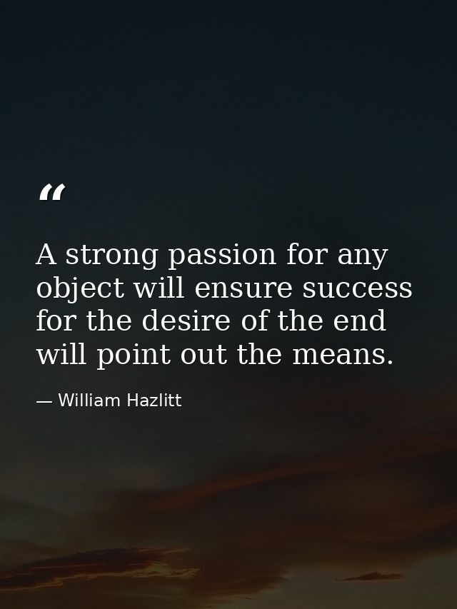 A strong passion for any object will ensure success  for the desire of the end will point out the means. — William Hazlitt