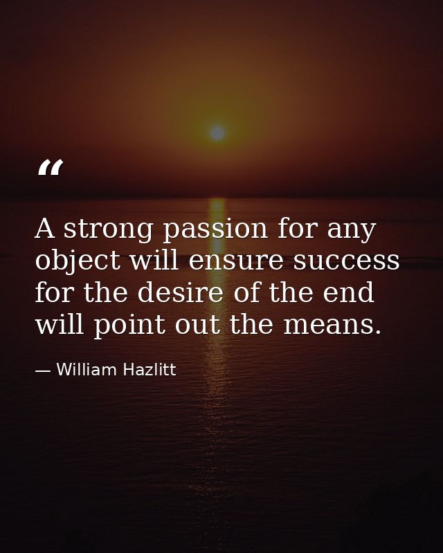 A strong passion for any object will ensure success  for the desire of the end will point out the means. — William Hazlitt