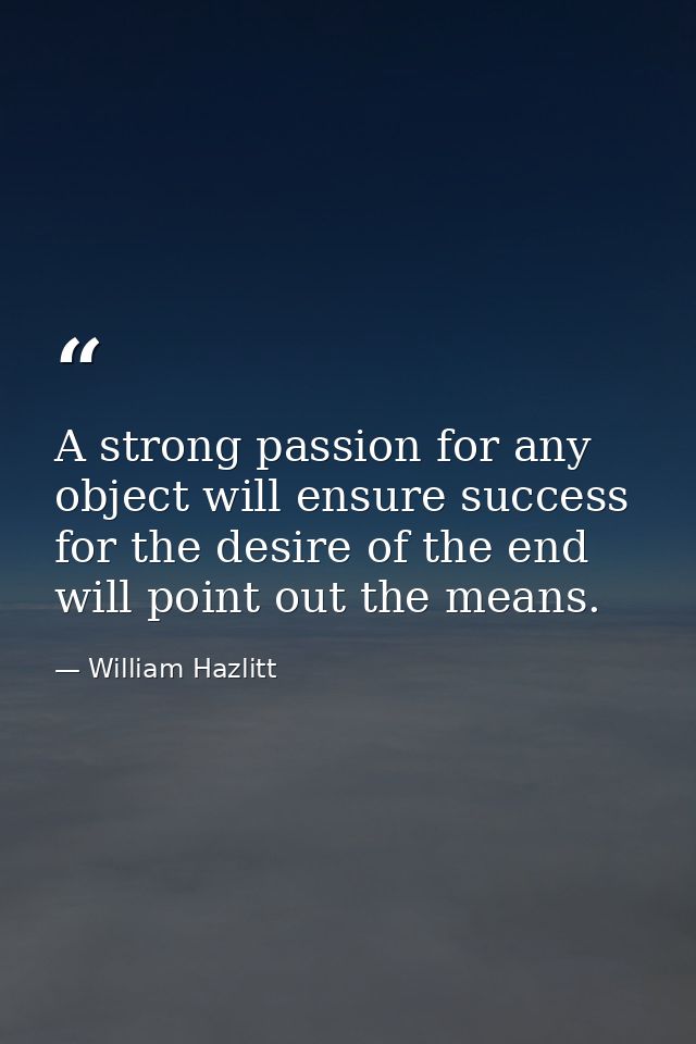 A strong passion for any object will ensure success  for the desire of the end will point out the means. — William Hazlitt