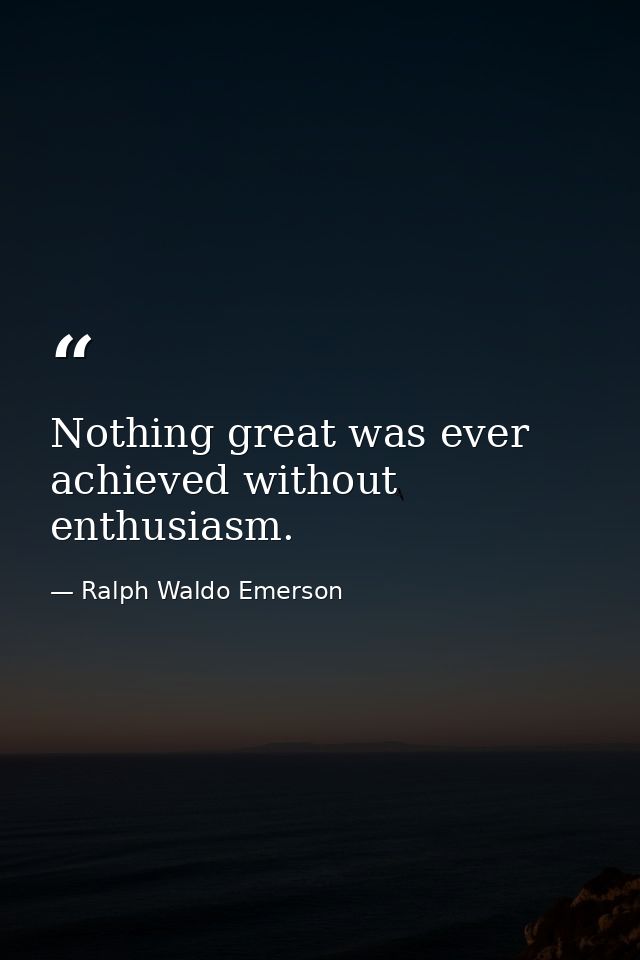 Nothing great was ever achieved without enthusiasm. — Ralph Waldo Emerson