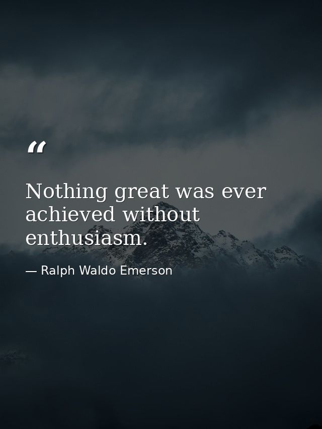 Nothing great was ever achieved without enthusiasm. — Ralph Waldo Emerson