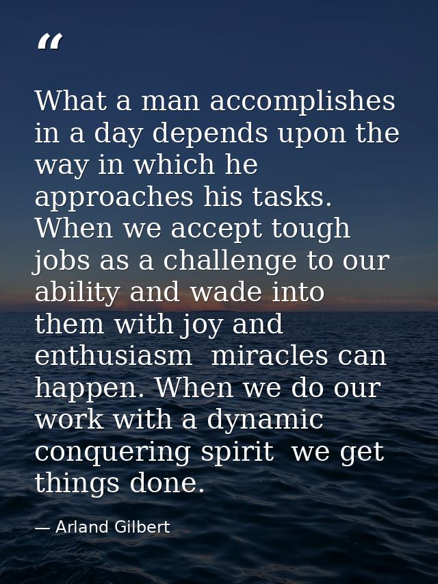 What a man accomplishes in a day depends upon the way in which he approaches his tasks. When we accept tough jobs as a c — Arland Gilbert