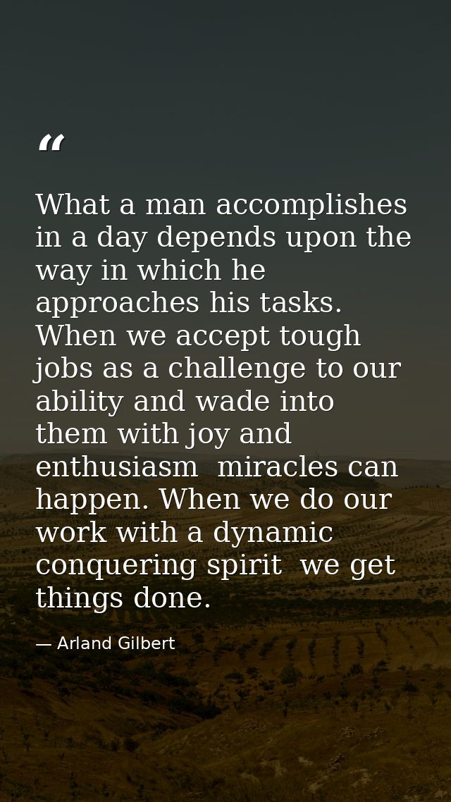What a man accomplishes in a day depends upon the way in which he approaches his tasks. When we accept tough jobs as a c — Arland Gilbert