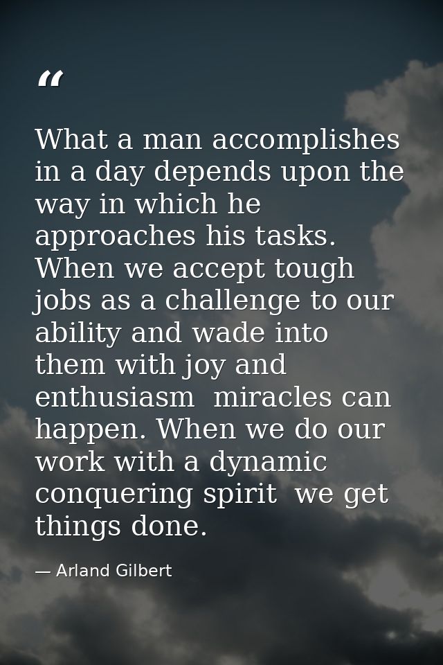 What a man accomplishes in a day depends upon the way in which he approaches his tasks. When we accept tough jobs as a c — Arland Gilbert