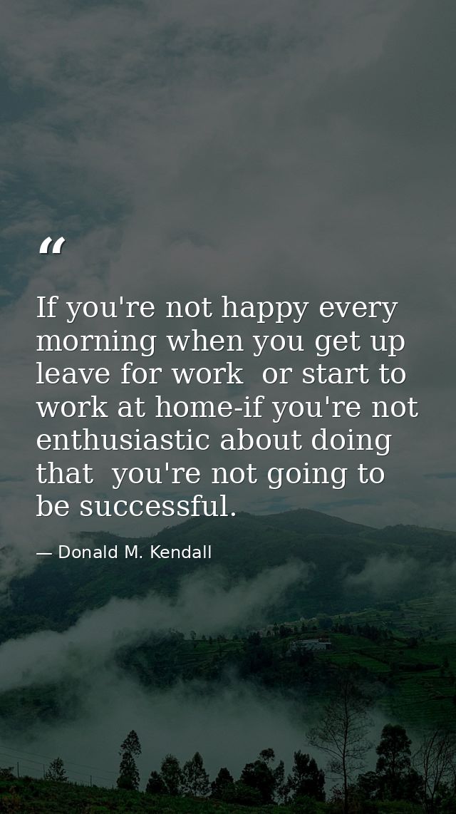 If you're not happy every morning when you get up  leave for work  or start to work at home-if you're not enthusiastic a — Donald M. Kendall