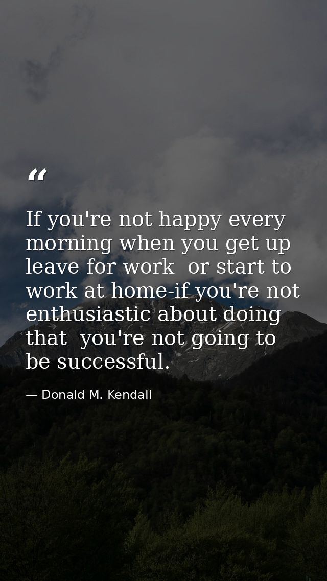 If you're not happy every morning when you get up  leave for work  or start to work at home-if you're not enthusiastic a — Donald M. Kendall