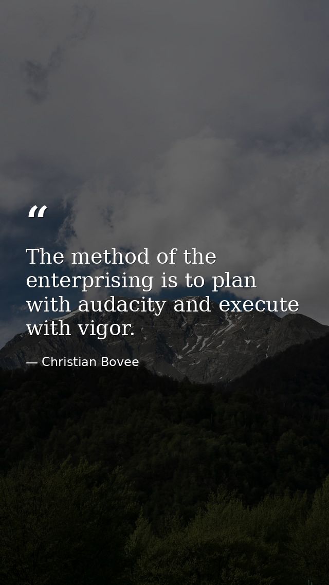 The method of the enterprising is to plan with audacity and execute with vigor. — Christian Bovee