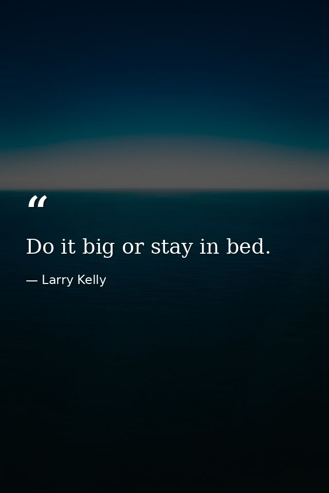 Do it big or stay in bed. — Larry Kelly