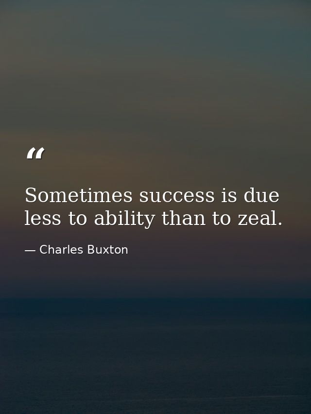 Sometimes success is due less to ability than to zeal. — Charles Buxton