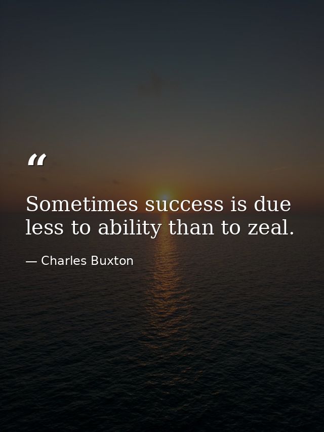 Sometimes success is due less to ability than to zeal. — Charles Buxton