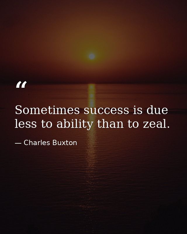 Sometimes success is due less to ability than to zeal. — Charles Buxton