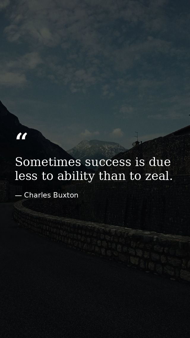 Sometimes success is due less to ability than to zeal. — Charles Buxton
