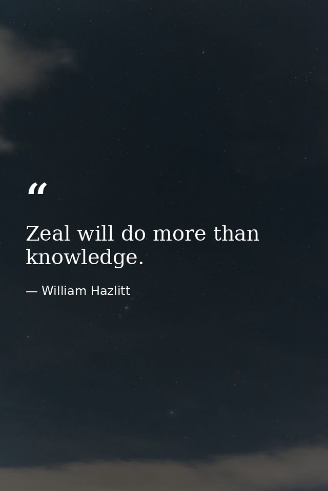Zeal will do more than knowledge. — William Hazlitt
