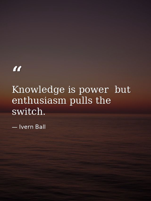 Knowledge is power  but enthusiasm pulls the switch. — Ivern Ball