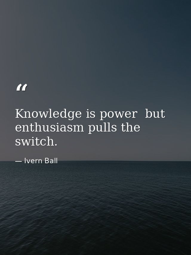 Knowledge is power  but enthusiasm pulls the switch. — Ivern Ball