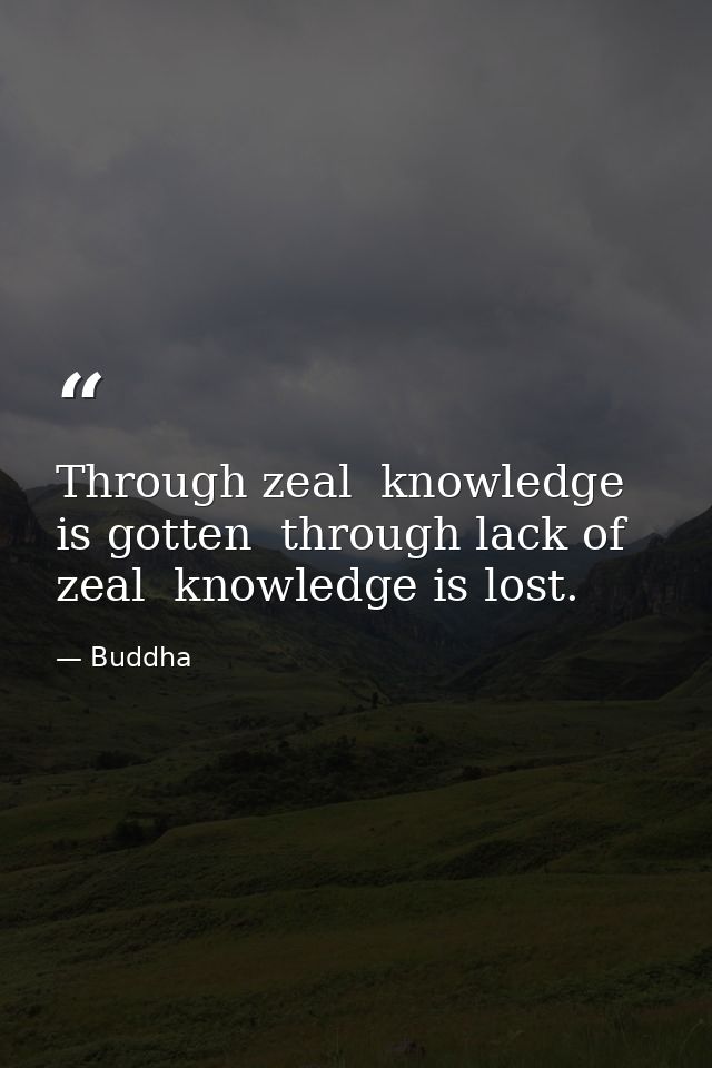 Through zeal  knowledge is gotten  through lack of zeal  knowledge is lost. — Buddha