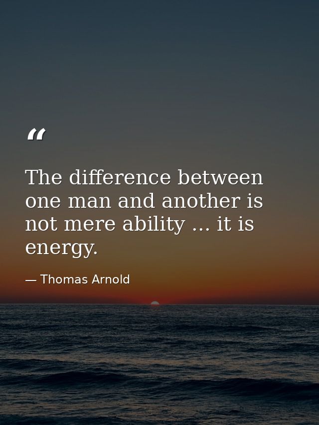 The difference between one man and another is not mere ability ... it is energy. — Thomas Arnold