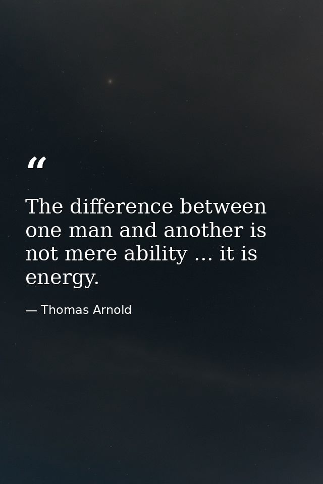 The difference between one man and another is not mere ability ... it is energy. — Thomas Arnold