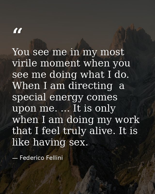 You see me in my most virile moment when you see me doing what I do. When I am directing  a special energy comes upon me — Federico Fellini