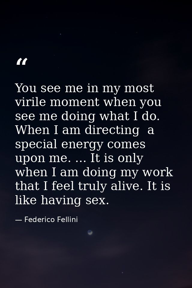 You see me in my most virile moment when you see me doing what I do. When I am directing  a special energy comes upon me — Federico Fellini