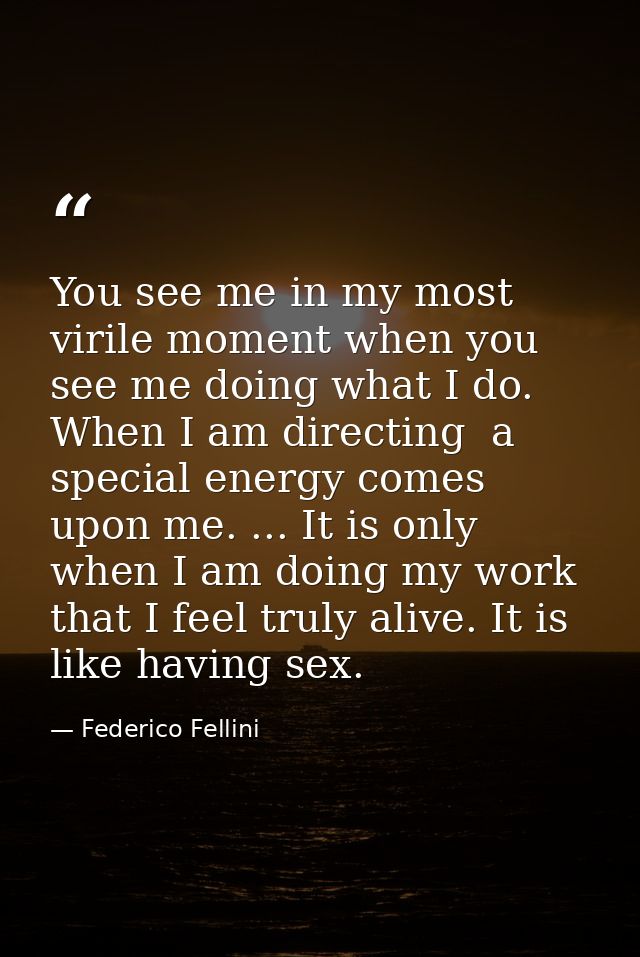 You see me in my most virile moment when you see me doing what I do. When I am directing  a special energy comes upon me — Federico Fellini