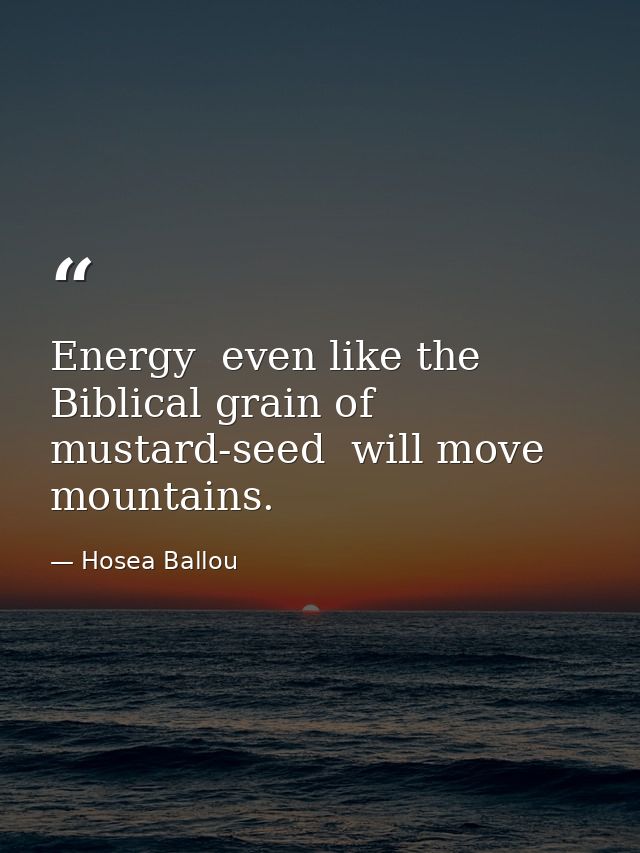 Energy  even like the Biblical grain of mustard-seed  will move mountains. — Hosea Ballou