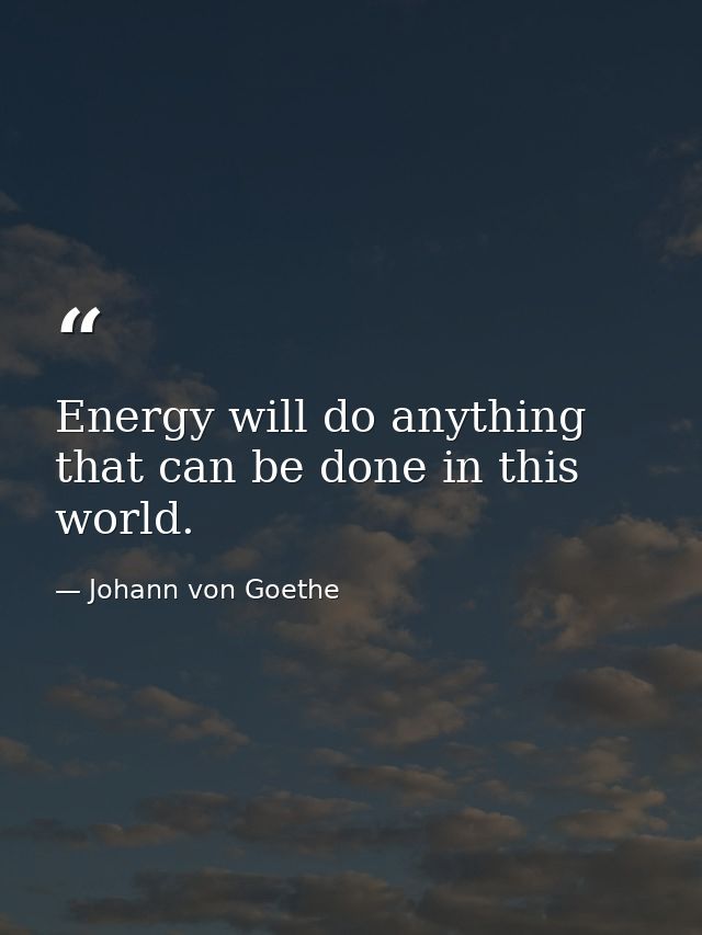 Energy will do anything that can be done in this world. — Johann von Goethe
