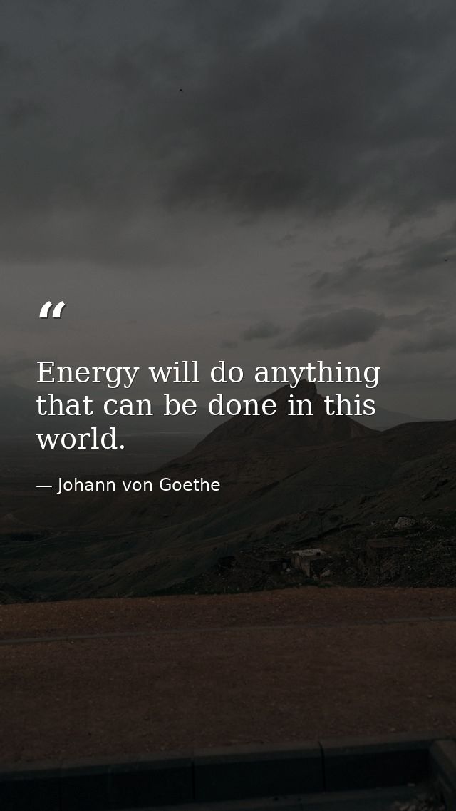 Energy will do anything that can be done in this world. — Johann von Goethe
