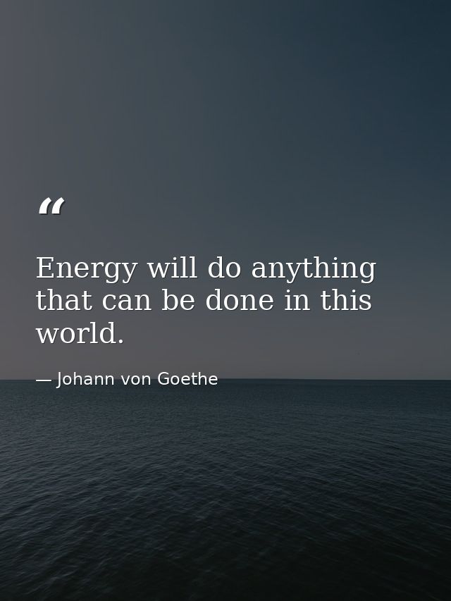 Energy will do anything that can be done in this world. — Johann von Goethe