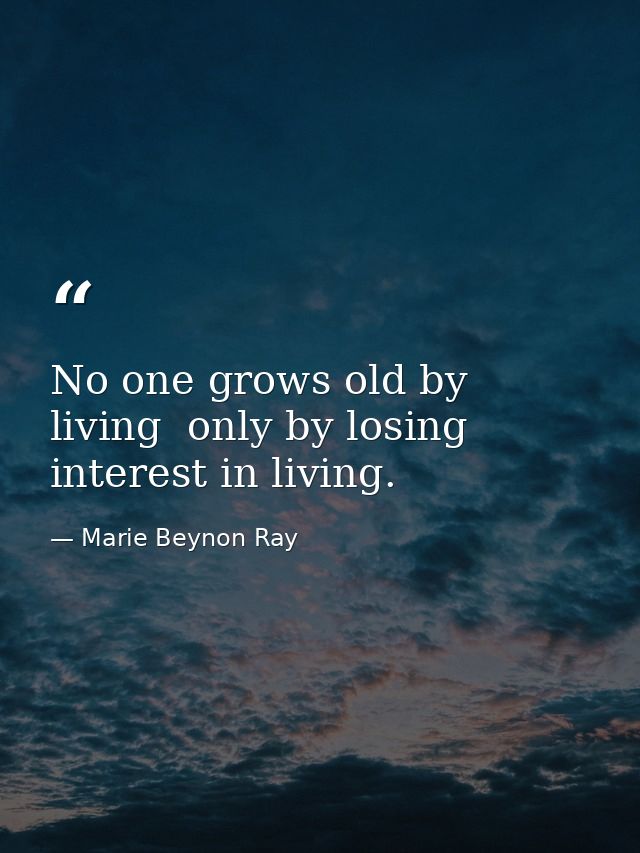No one grows old by living  only by losing interest in living. — Marie Beynon Ray