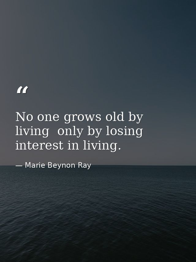No one grows old by living  only by losing interest in living. — Marie Beynon Ray