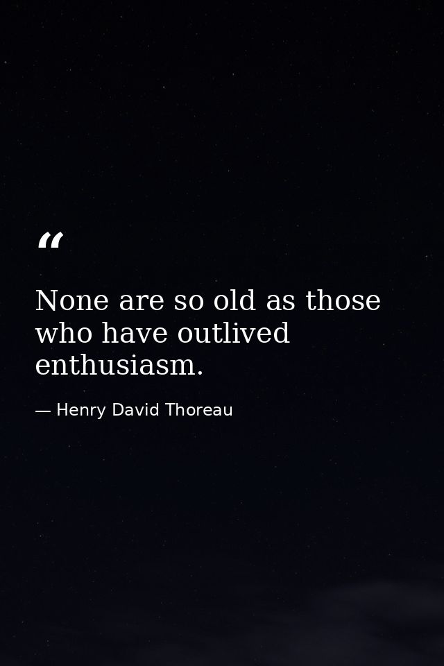 None are so old as those who have outlived enthusiasm. — Henry David Thoreau