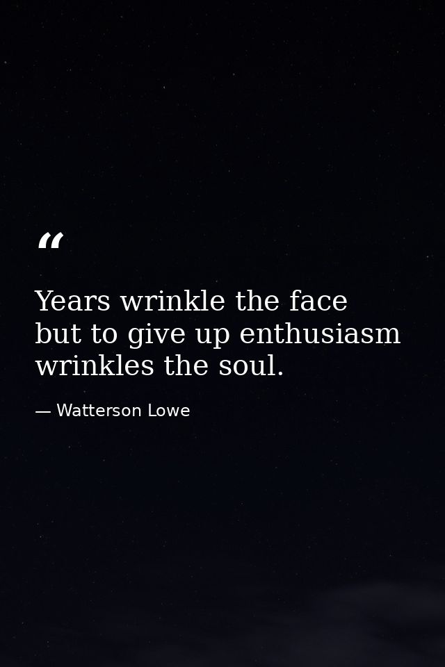 Years wrinkle the face  but to give up enthusiasm wrinkles the soul. — Watterson Lowe