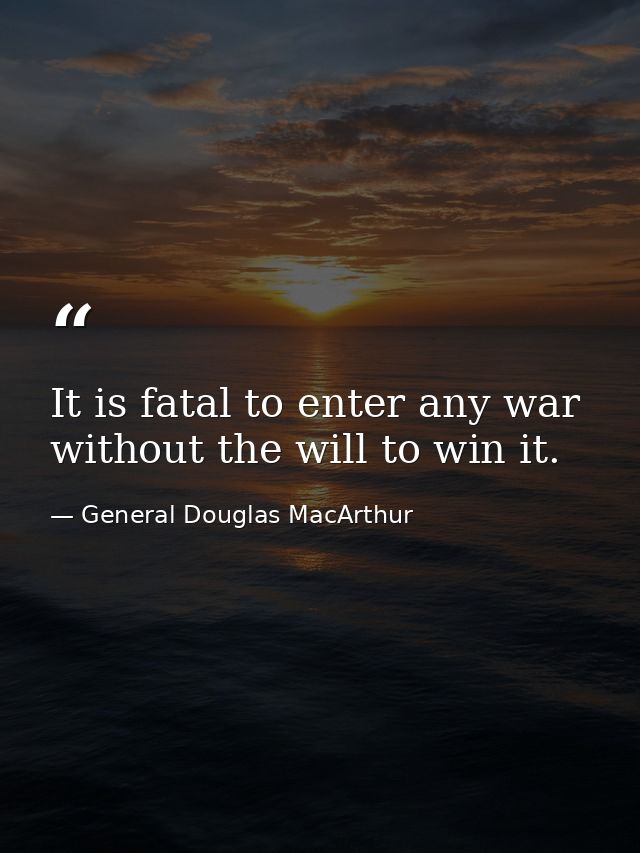 It is fatal to enter any war without the will to win it. — General Douglas MacArthur