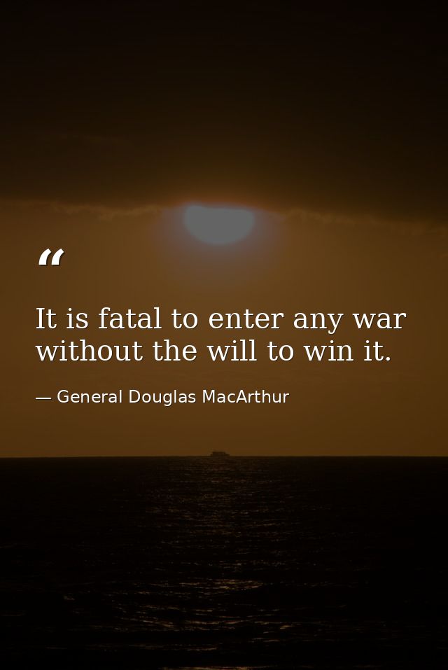 It is fatal to enter any war without the will to win it. — General Douglas MacArthur