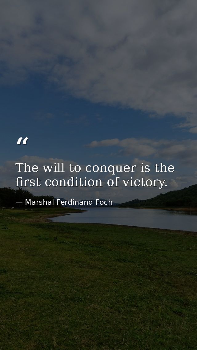 The will to conquer is the first condition of victory. — Marshal Ferdinand Foch