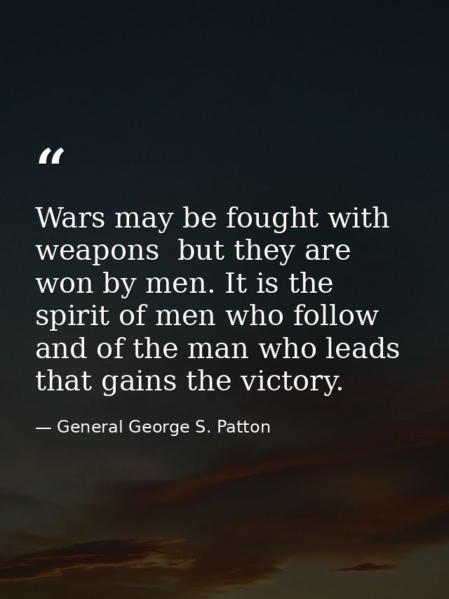 Wars may be fought with weapons  but they are won by men. It is the spirit of men who follow and of the man who leads th — General George S. Patton