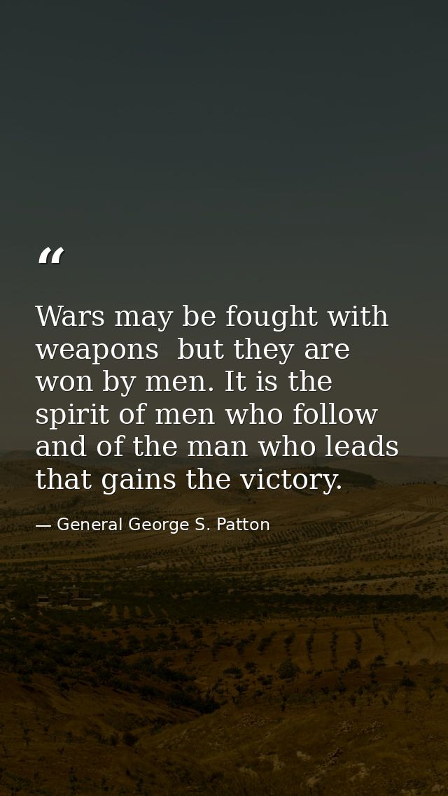 Wars may be fought with weapons  but they are won by men. It is the spirit of men who follow and of the man who leads th — General George S. Patton