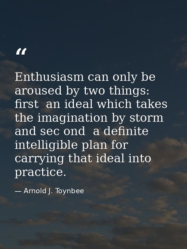 Enthusiasm can only be aroused by two things: first  an ideal which takes the imagination by storm  and sec ond  a defin — Arnold J. Toynbee