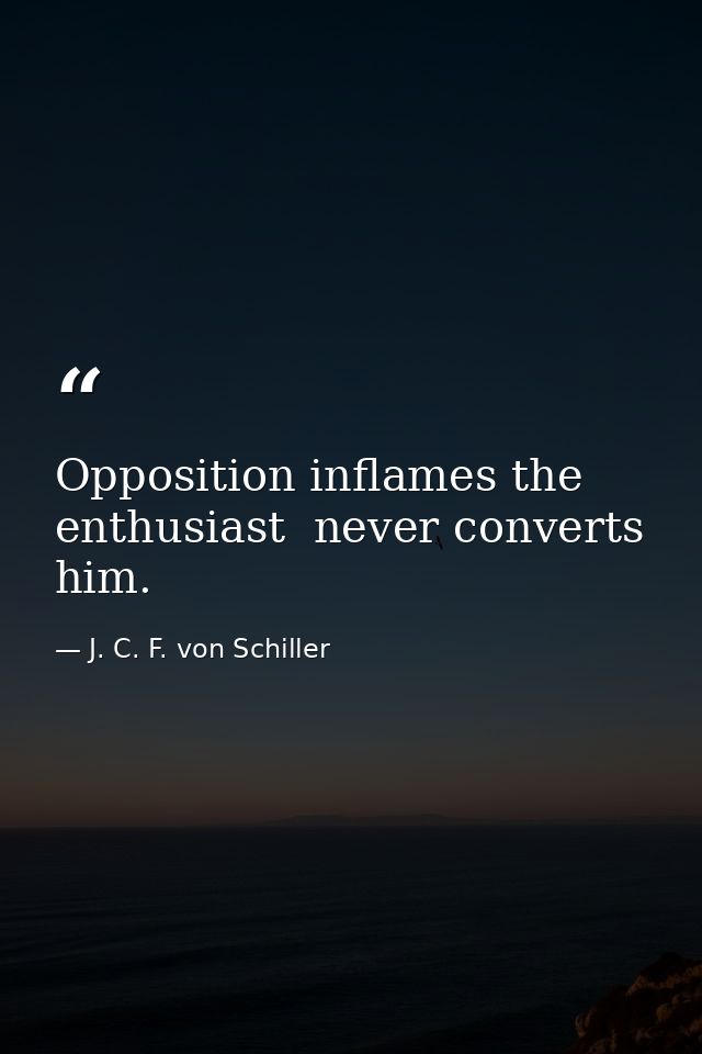 Opposition inflames the enthusiast  never converts him. — J. C. F. von Schiller