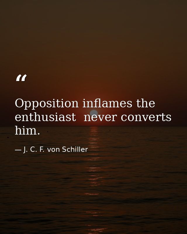 Opposition inflames the enthusiast  never converts him. — J. C. F. von Schiller