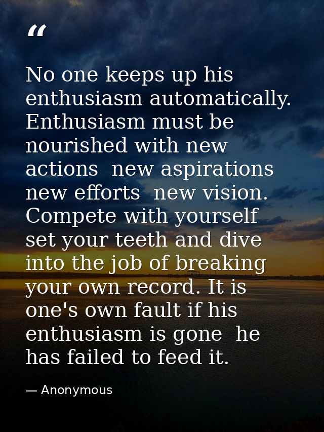 No one keeps up his enthusiasm automatically. Enthusiasm must be nourished with new actions  new aspirations  new effort — Anonymous