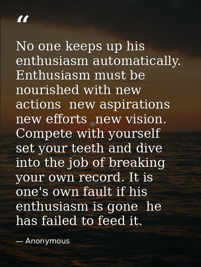 No one keeps up his enthusiasm automatically. Enthusiasm must be nourished with new actions  new aspirations  new effort — Anonymous