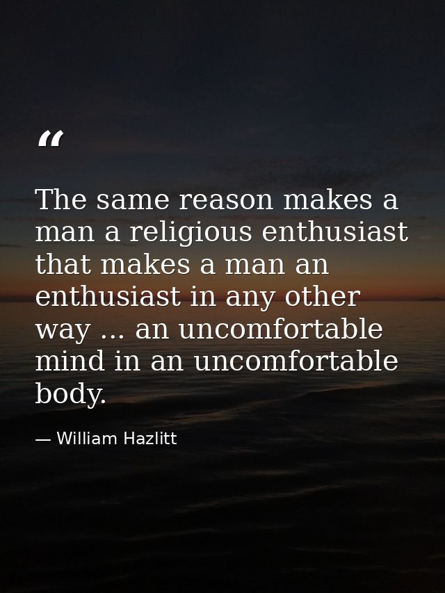 The same reason makes a man a religious enthusiast that makes a man an enthusiast in any other way ... an uncomfortable  — William Hazlitt